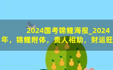 2024国考锦鲤海报_2024年，锦鲤附体，贵人相助，财运旺盛，从此脱贫致富的三大星座