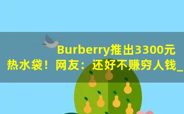 Burberry推出3300元热水袋！网友：还好不赚穷人钱_热水袋包包奢侈品