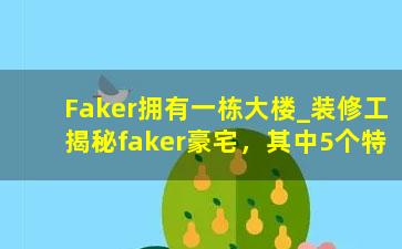 Faker拥有一栋大楼_装修工揭秘faker豪宅，其中5个特别的房间，证明faker有5个爱好