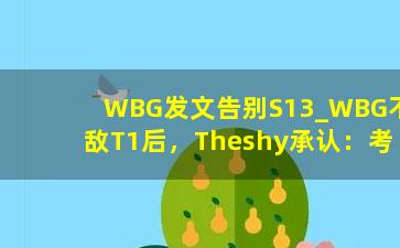 WBG发文告别S13_WBG不敌T1后，Theshy承认：考虑是否退役！小虎：先休息一段时间