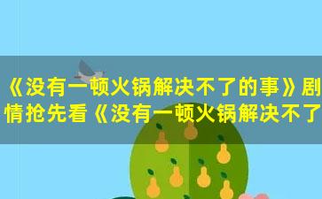 《没有一顿火锅解决不了的事》剧情抢先看《没有一顿火锅解决不了的事》主演阵容是什么？