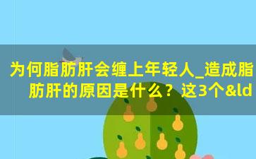 为何脂肪肝会缠上年轻人_造成脂肪肝的原因是什么？这3个“祸首”给你揪出来了