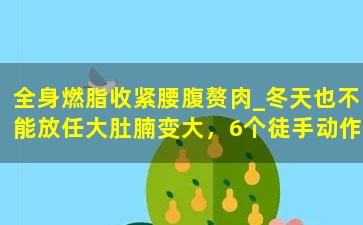 全身燃脂收紧腰腹赘肉_冬天也不能放任大肚腩变大，6个徒手动作飙汗燃脂消除腰腹赘肉