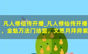 凡人修仙传开播_凡人修仙传开播，金魁万法门结盟，文思月拜师紫灵，韩立新模帅翻