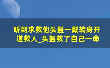 听到求救他头盔一戴转身开道救人_头盔救了自己一命