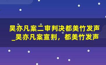 吴亦凡案二审判决都美竹发声_吴亦凡案宣判，都美竹发声