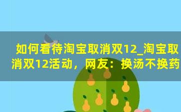 如何看待淘宝取消双12_淘宝取消双12活动，网友：换汤不换药