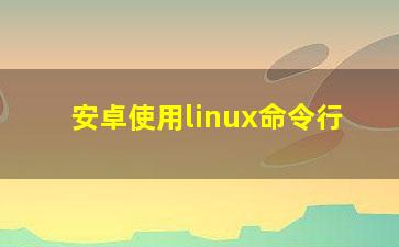 安卓使用linux命令行？