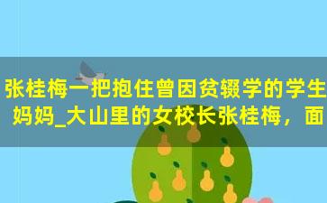 张桂梅一把抱住曾因贫辍学的学生妈妈_大山里的女校长张桂梅，面对捧钱捐款的学生，为什么说了声“滚”