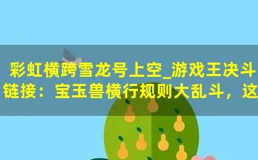 彩虹横跨雪龙号上空_游戏王决斗链接：宝玉兽横行规则大乱斗，这就是家人的威力吗？