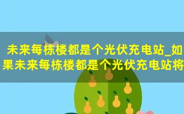 未来每栋楼都是个光伏充电站_如果未来每栋楼都是个光伏充电站将会是怎样？