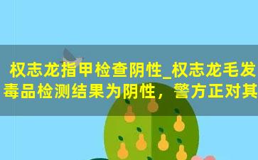 权志龙指甲检查阴性_权志龙毛发毒品检测结果为阴性，警方正对其指甲精密鉴定