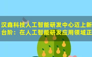 汉鑫科技人工智能研发中心迈上新台阶：在人工智能研发应用领域正式启用