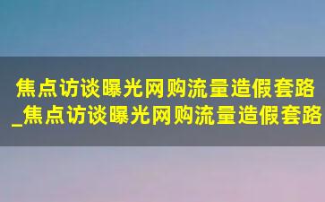 焦点访谈曝光网购流量造假套路_焦点访谈曝光网购流量造假套路