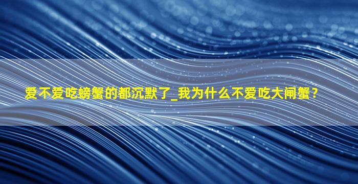 爱不爱吃螃蟹的都沉默了_我为什么不爱吃大闸蟹？