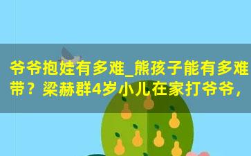 爷爷抱娃有多难_熊孩子能有多难带？梁赫群4岁小儿在家打爷爷，在外吼店员管不住