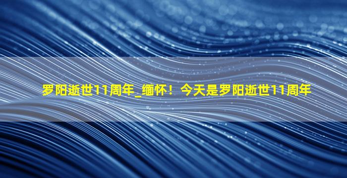 罗阳逝世11周年_缅怀！今天是罗阳逝世11周年