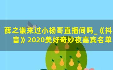 薛之谦来过小杨哥直播间吗_《抖音》2020美好奇妙夜嘉宾名单一览