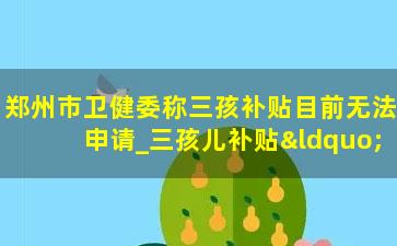 郑州市卫健委称三孩补贴目前无法申请_三孩儿补贴“无法申请”？郑州市卫健委回应