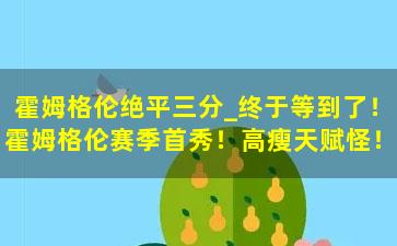 霍姆格伦绝平三分_终于等到了！霍姆格伦赛季首秀！高瘦天赋怪！简直太像杜兰特了